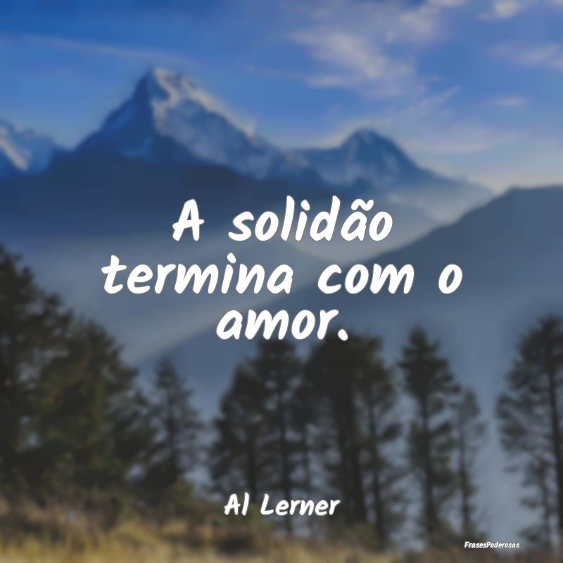 A solidão termina com o amor....