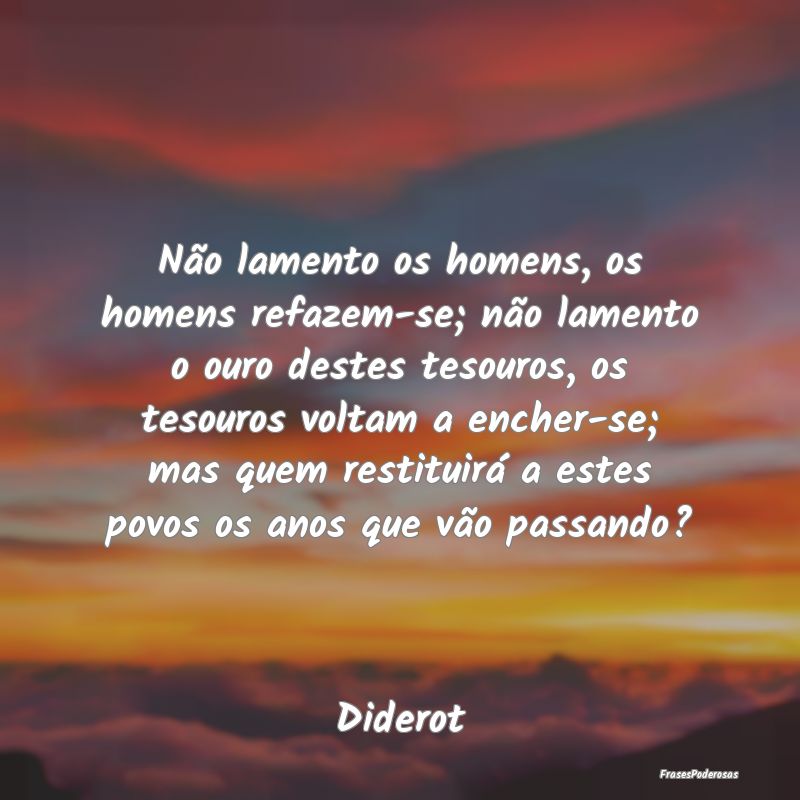 Não lamento os homens, os homens refazem-se; não... Não lamento os homens, os homens refazem-se; não...