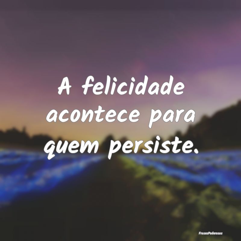A felicidade acontece para quem persiste.
...