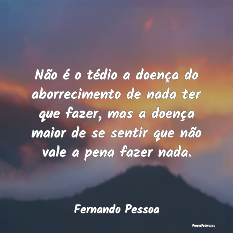 Não é o tédio a doença do aborrecimento de nad... Não é o tédio a doença do aborrecimento de nad...