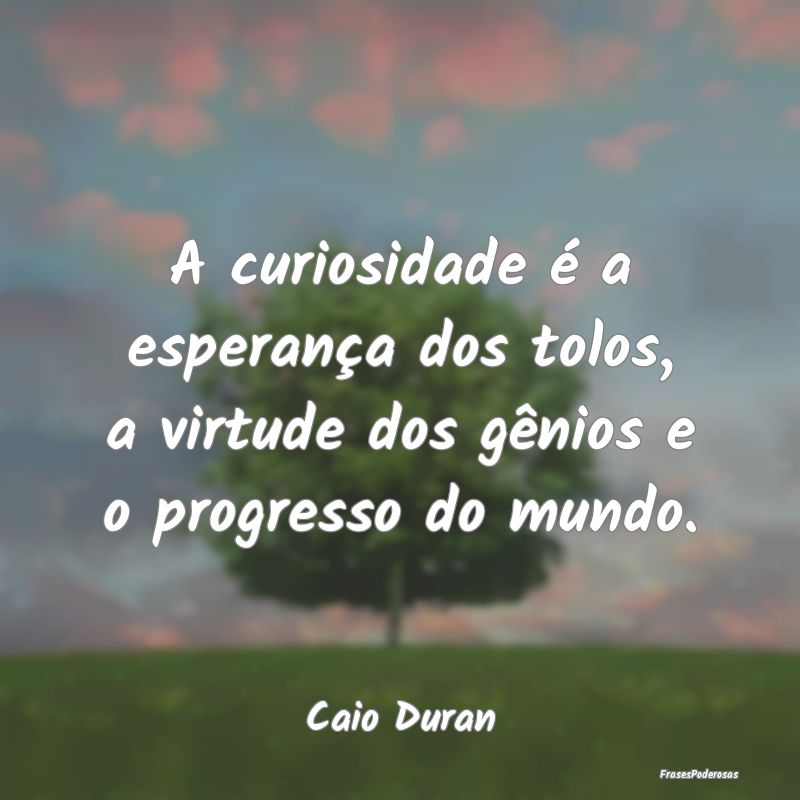 A curiosidade é a esperança dos tolos, a virtude...