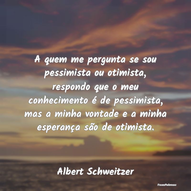 A quem me pergunta se sou pessimista ou otimista, ... A quem me pergunta se sou pessimista ou otimista, ...