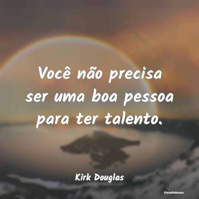 Frases de Talento - Você não precisa ser uma boa pessoa para ter tal...