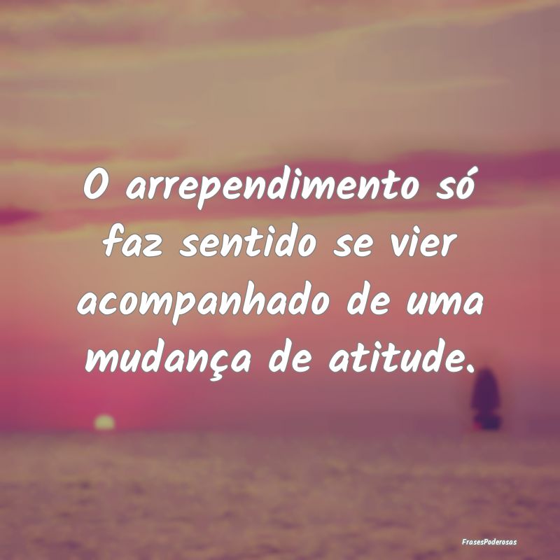 O arrependimento só faz sentido se vier acompanha...