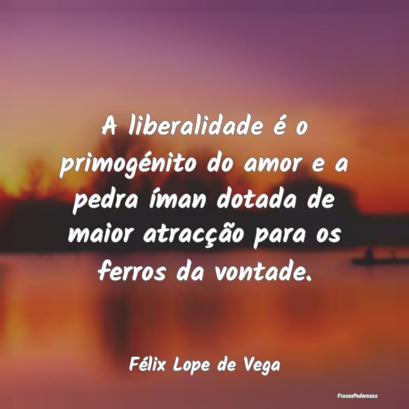 A liberalidade é o primogénito do amor e a pedra... A liberalidade é o primogénito do amor e a pedra...