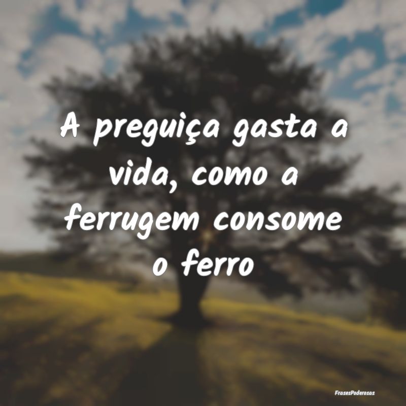 A preguiça gasta a vida, como a ferrugem consome ...