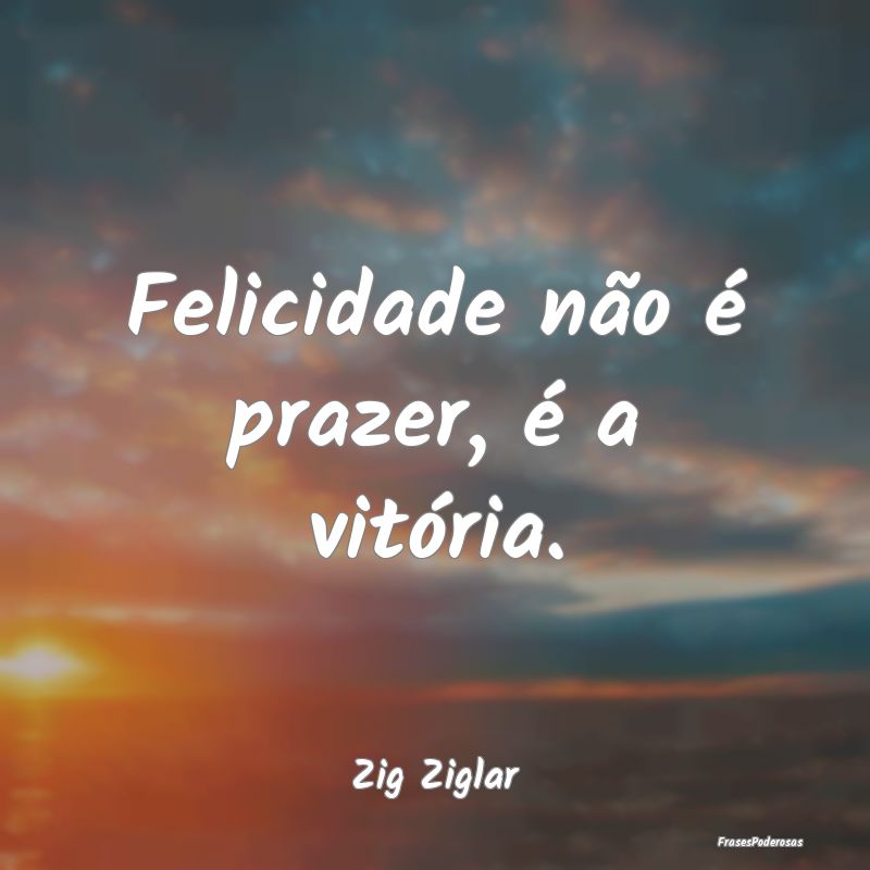 Felicidade não é prazer, é a vitória....