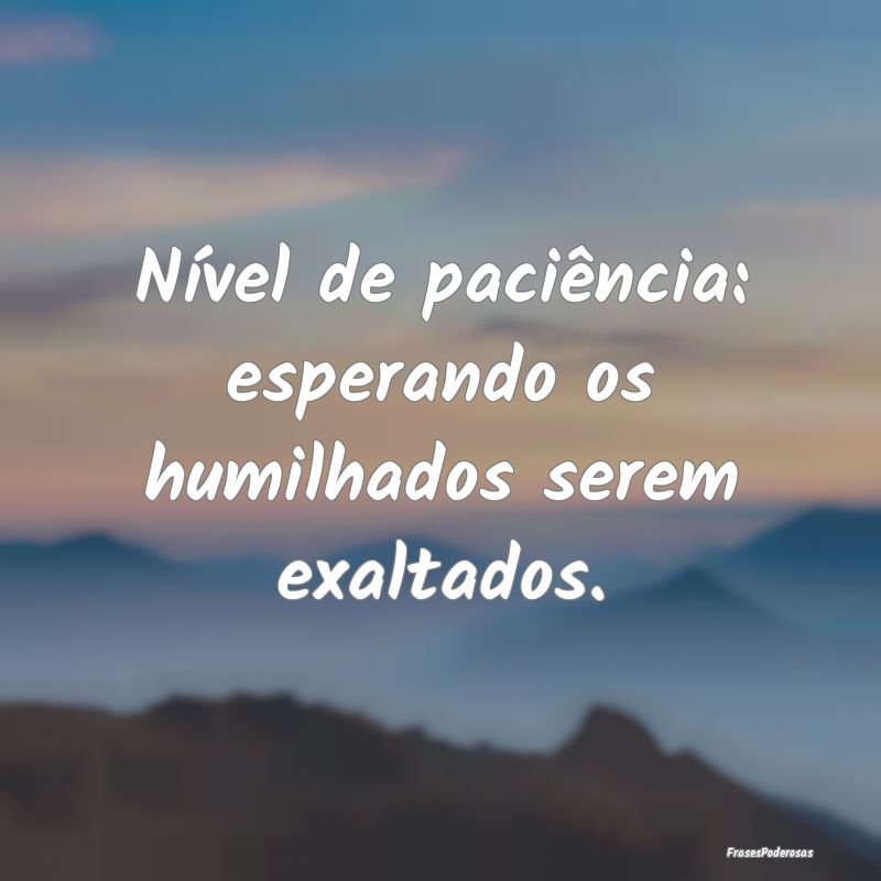 Nível de paciência: esperando os humilhados sere...