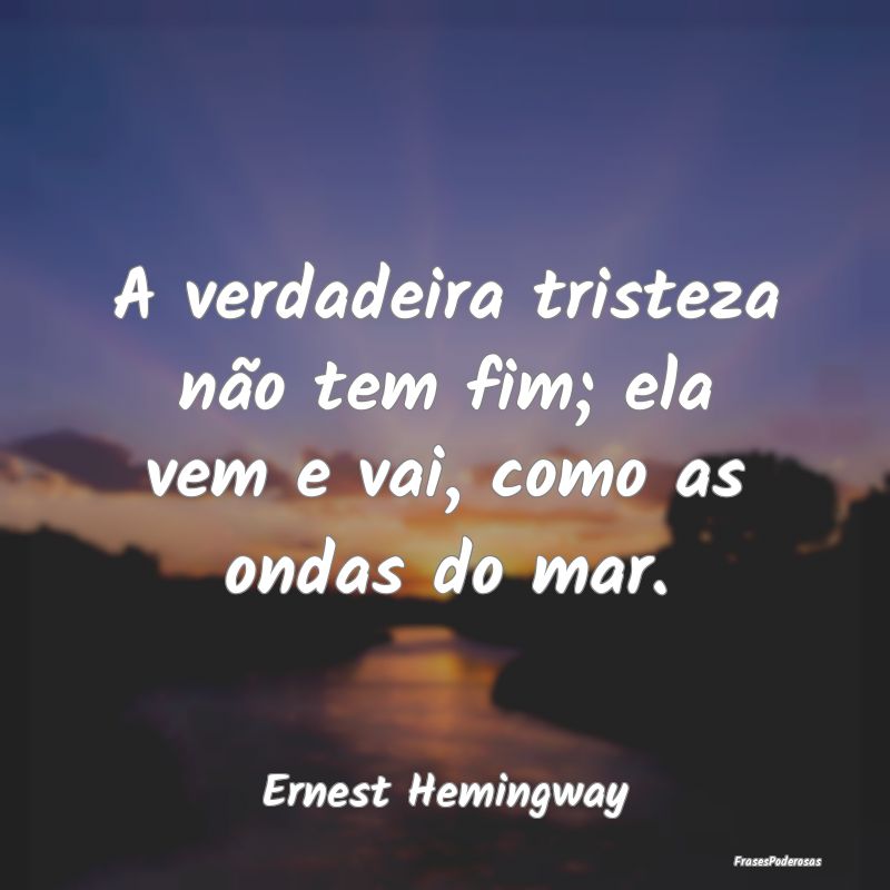 A verdadeira tristeza não tem fim; ela vem e vai,...