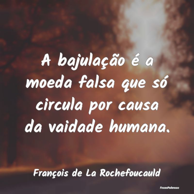 A bajulação é a moeda falsa que só circula por...