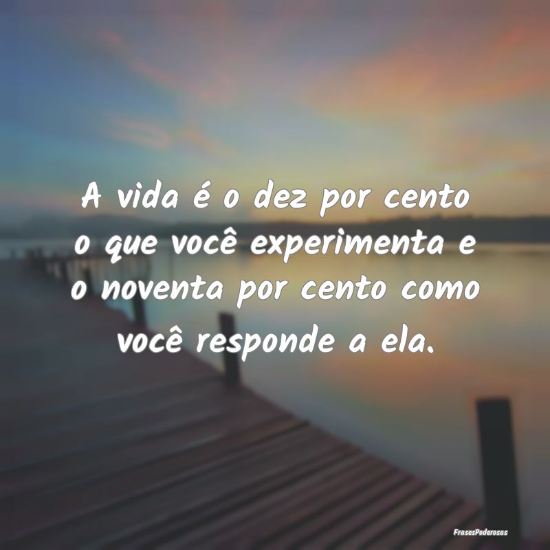 A vida é o dez por cento o que você experimenta ... A vida é o dez por cento o que você experimenta ...