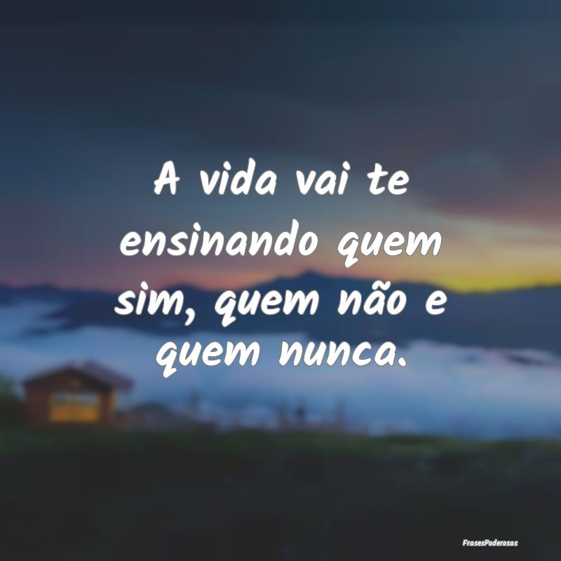 A vida vai te ensinando quem sim, quem não e quem...