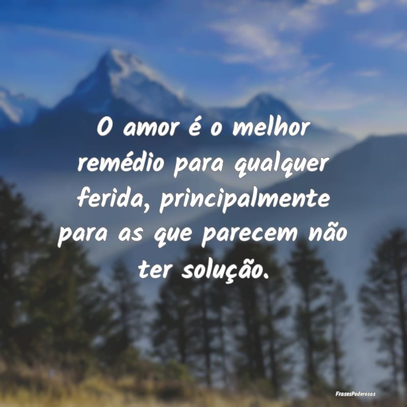 O amor é o melhor remédio para qualquer ferida, ...