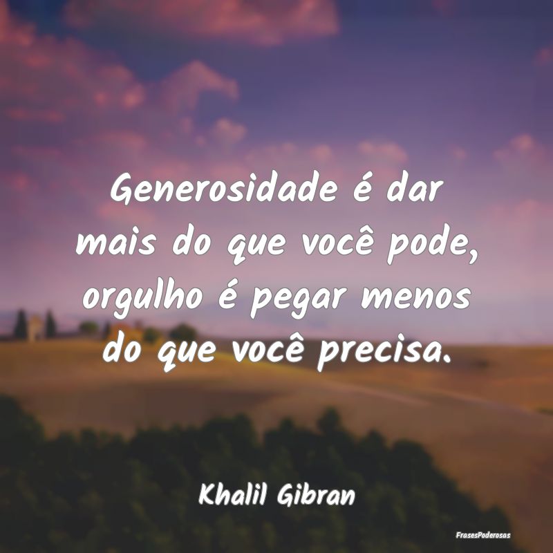 Generosidade é dar mais do que você pode, orgulh...