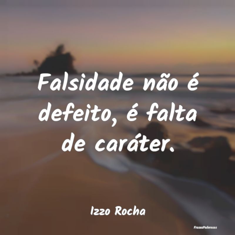 Falsidade não é defeito, é falta de caráter....