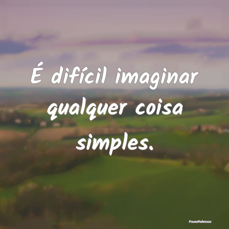 É difícil imaginar qualquer coisa simples.
...