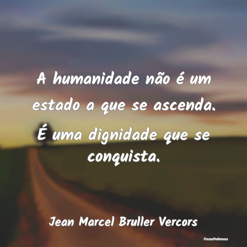A humanidade não é um estado a que se ascenda. ...