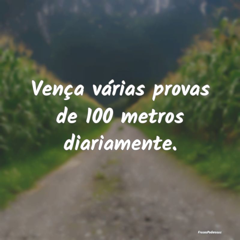 Vença várias provas de 100 metros diariamente.
...