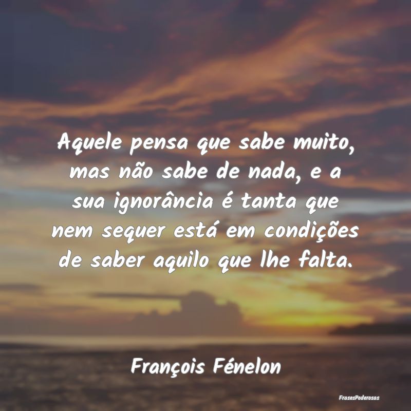 Aquele pensa que sabe muito, mas não sabe de nada... Aquele pensa que sabe muito, mas não sabe de nada...