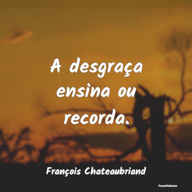 A desgraça ensina ou recorda....