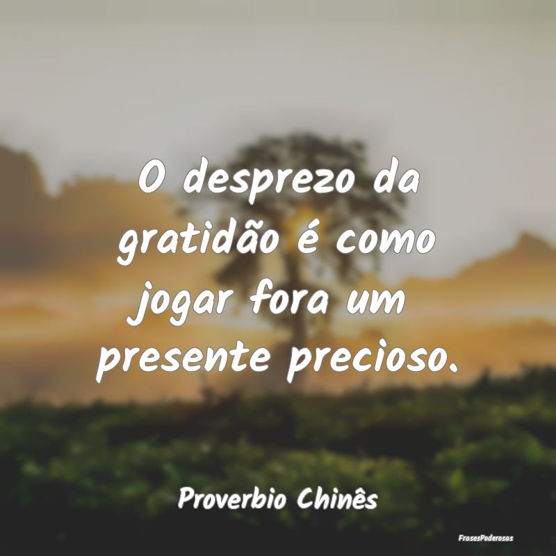 O desprezo da gratidão é como jogar fora um pres...