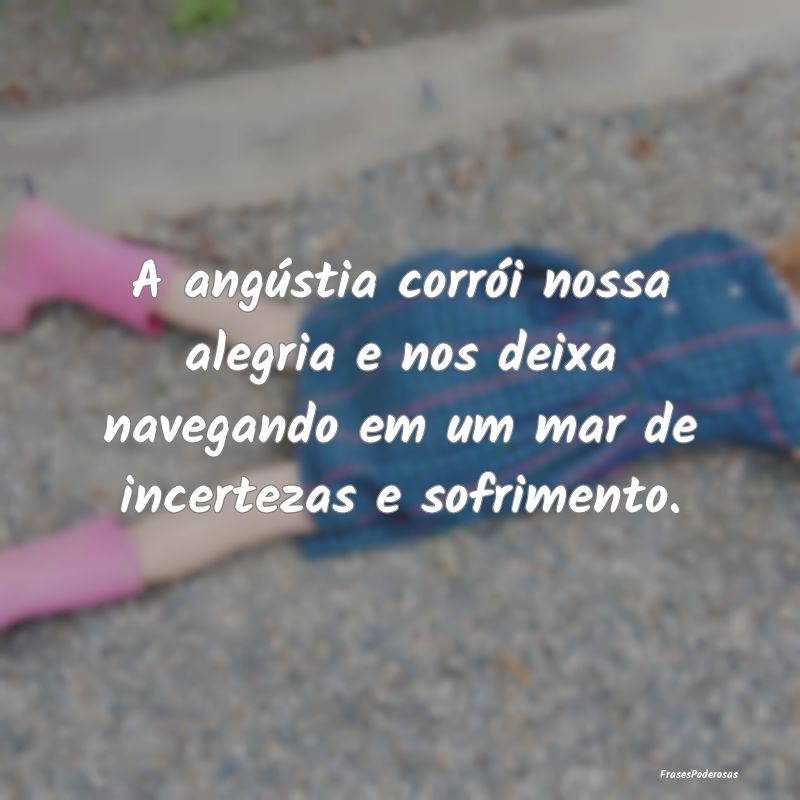 A angústia corrói nossa alegria e nos deixa nave...