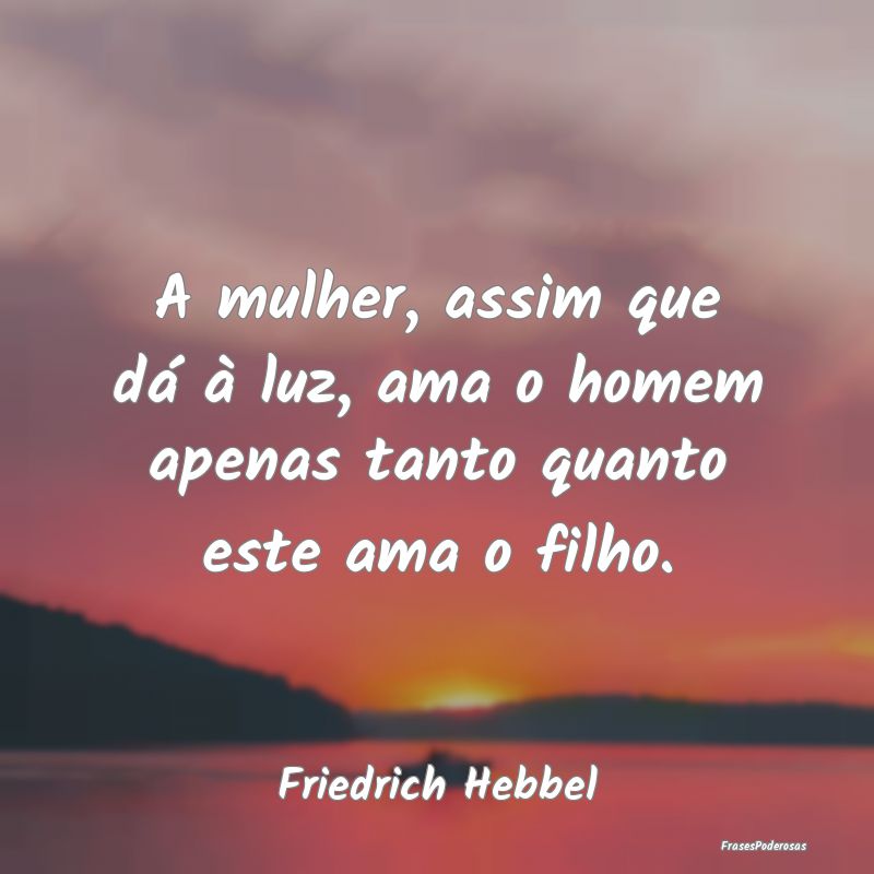 A mulher, assim que dá à luz, ama o homem apenas...