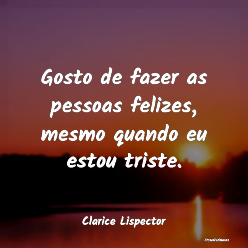 Gosto de fazer as pessoas felizes, mesmo quando eu...