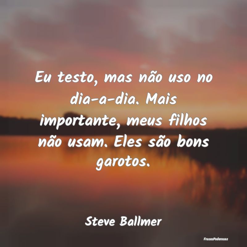 Eu testo, mas não uso no dia-a-dia. Mais importan... Eu testo, mas não uso no dia-a-dia. Mais importan...