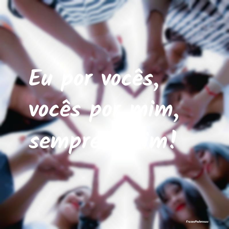 Eu por vocês, vocês por mim, sempre assim!
...