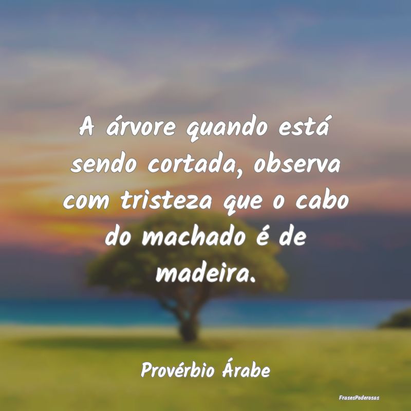 A árvore quando está sendo cortada, observa com ... A árvore quando está sendo cortada, observa com ...