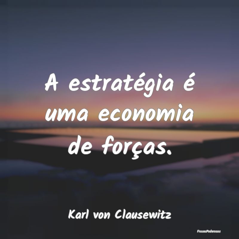 A estratégia é uma economia de forças....
