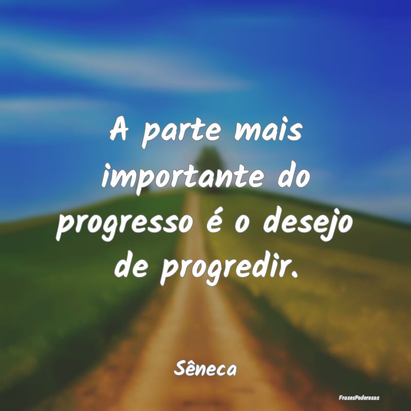 A parte mais importante do progresso é o desejo d...