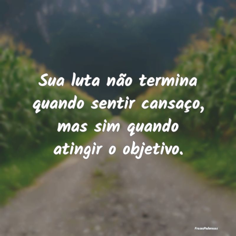 Sua luta não termina quando sentir cansaço, mas ...