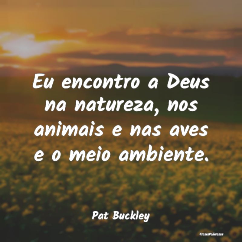 Eu encontro a Deus na natureza, nos animais e nas ...