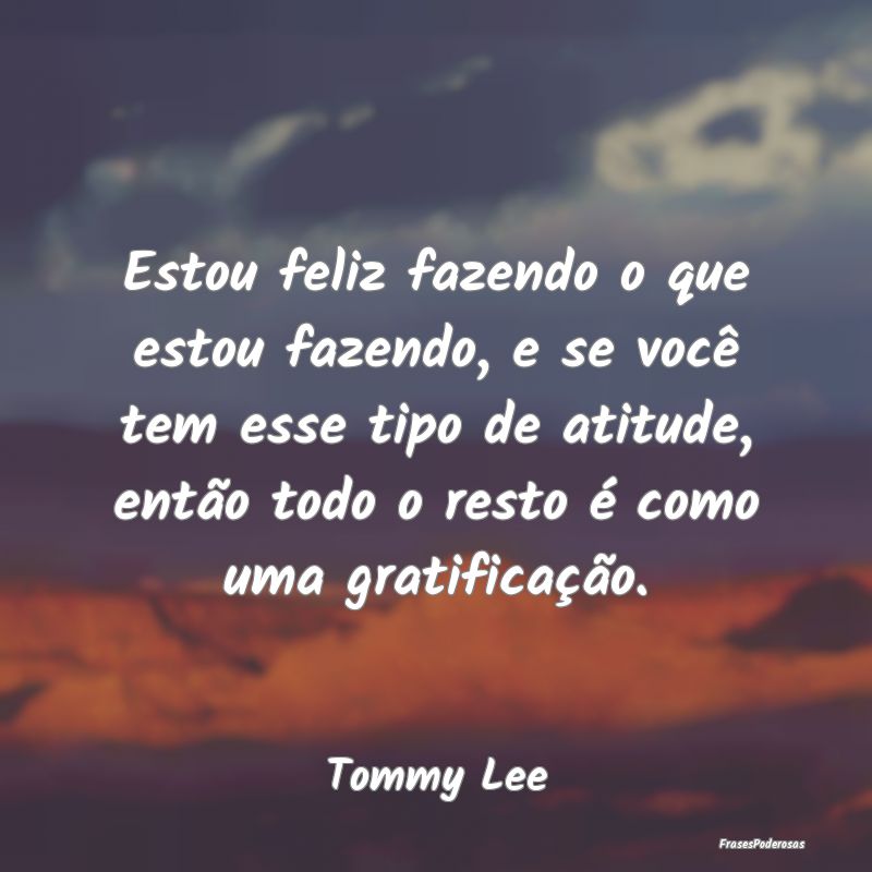 Frases de Atitude - Estou feliz fazendo o que estou fazendo, e se voc...