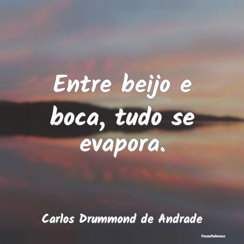 Entre beijo e boca, tudo se evapora....