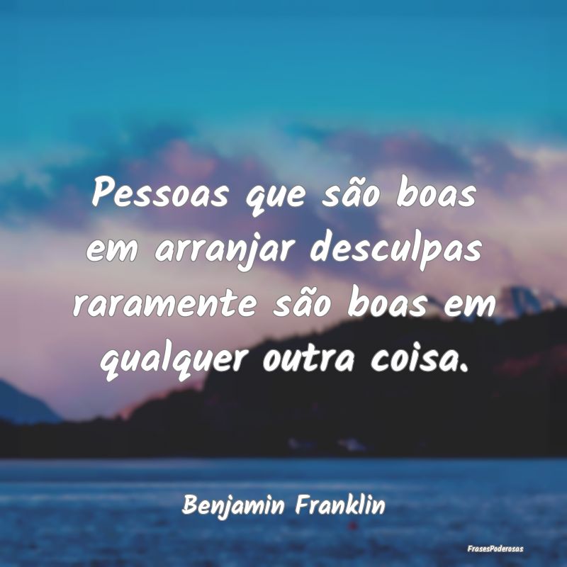 Pessoas que são boas em arranjar desculpas rarame...