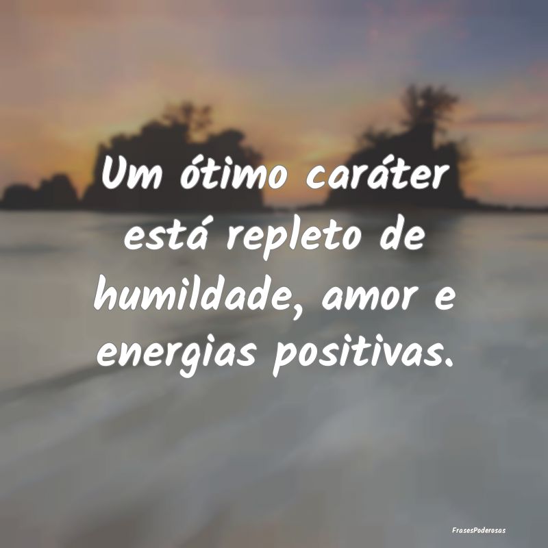 Um ótimo caráter está repleto de humildade, amo...