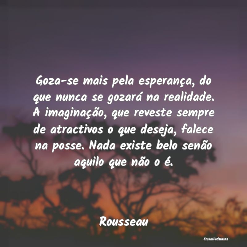 Goza-se mais pela esperança, do que nunca se goza... Goza-se mais pela esperança, do que nunca se goza...