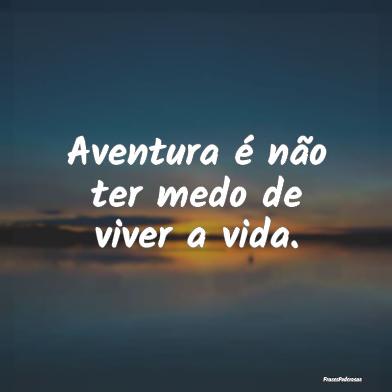 Aventura é não ter medo de viver a vida.
...