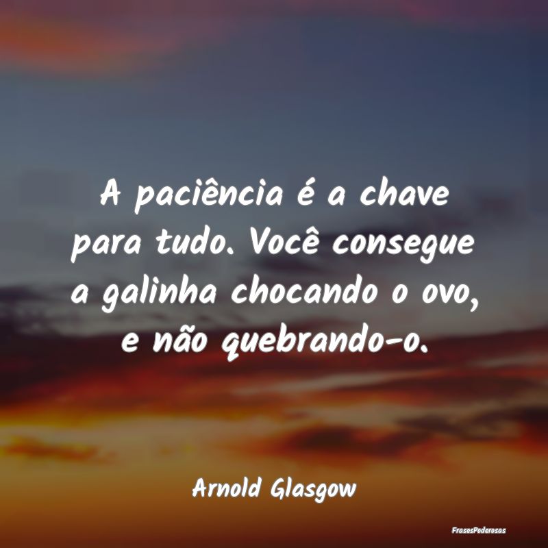A paciência é a chave para tudo. Você consegue ...