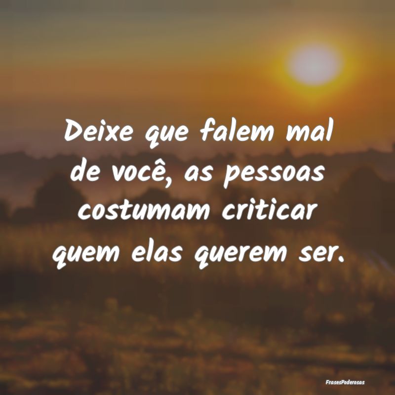 Deixe que falem mal de você, as pessoas costumam ...