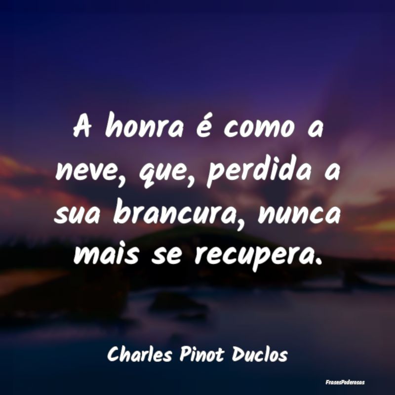 A honra é como a neve, que, perdida a sua brancur...