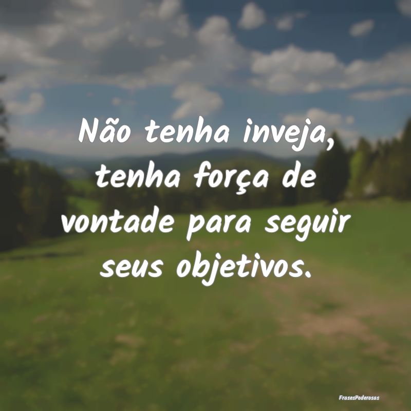 Não tenha inveja, tenha força de vontade para se...