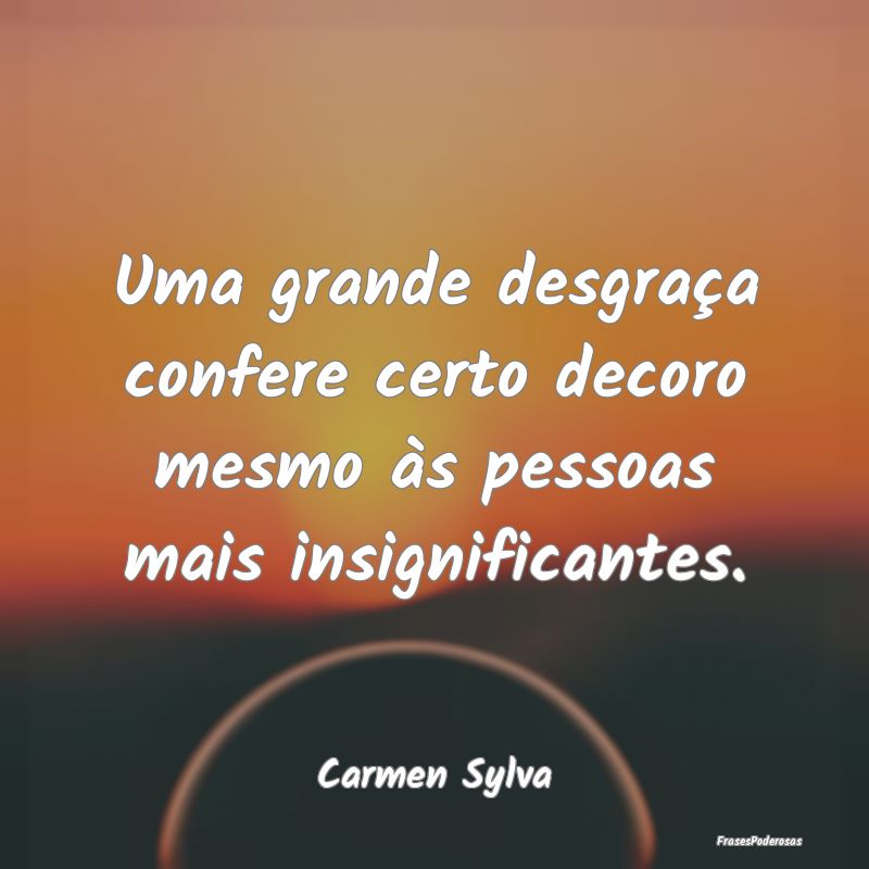 Uma grande desgraça confere certo decoro mesmo à...