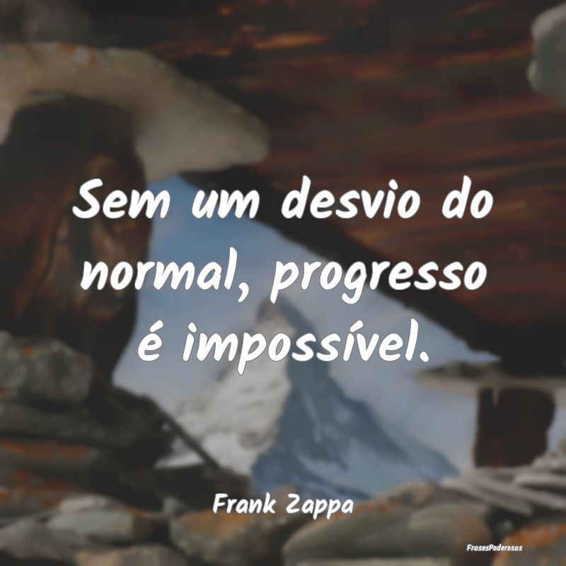 Sem um desvio do normal, progresso é impossível....
