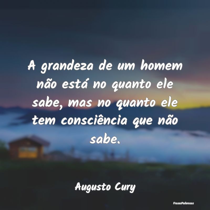 A grandeza de um homem não está no quanto ele sa... A grandeza de um homem não está no quanto ele sa...