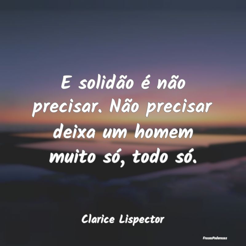 E solidão é não precisar. Não precisar deixa u... E solidão é não precisar. Não precisar deixa u...