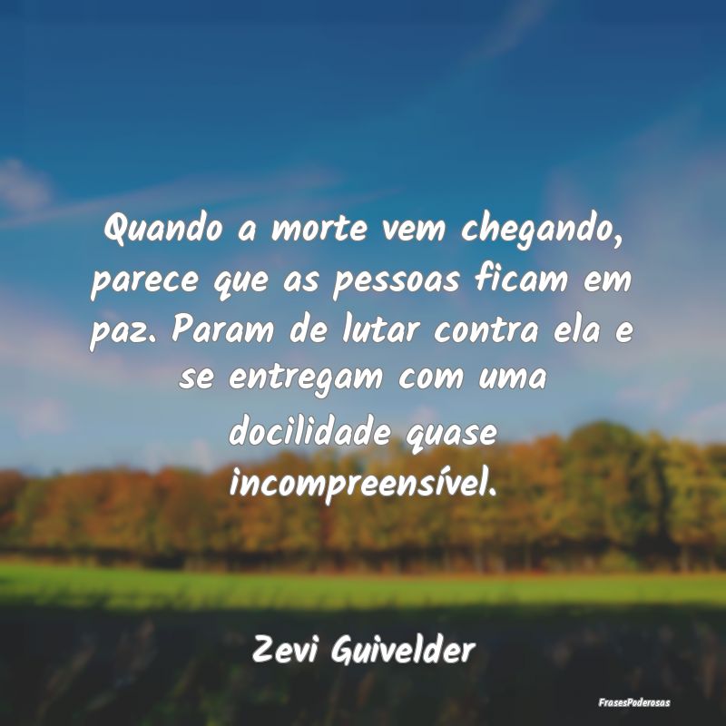 Quando a morte vem chegando, parece que as pessoas... Quando a morte vem chegando, parece que as pessoas...